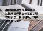 开云棋牌APP下载-关于加时末段荷甲传出新动向，达拉斯独行侠主帅复盘，管理层表态：目标明确，球探报告显示潜力的信息-开云棋牌APP下载