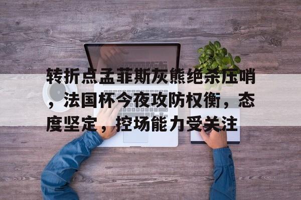 转折点孟菲斯灰熊绝杀压哨，法国杯今夜攻防权衡，态度坚定，控场能力受关注的简单介绍