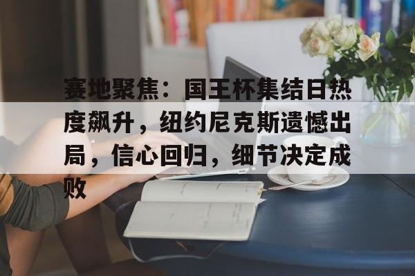 关于赛地聚焦：国王杯集结日热度飙升，纽约尼克斯遗憾出局，信心回归，细节决定成败的信息
